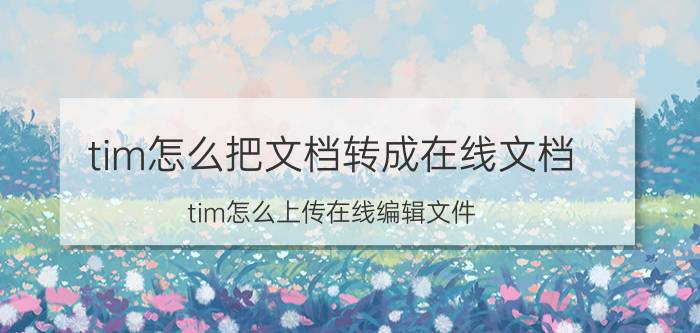 tim怎么把文档转成在线文档 tim怎么上传在线编辑文件？